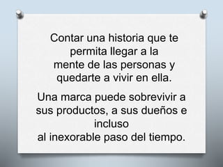 Contar una historia que te
permita llegar a la
mente de las personas y
quedarte a vivir en ella.
Una marca puede sobrevivir a
sus productos, a sus dueños e
incluso
al inexorable paso del tiempo.
 
