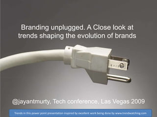 Branding unplugged. A Close look at
trends shaping the evolution of brands

@jayantmurty, Tech conference, Las Vegas 2009
Trends in this power point presentation inspired by excellent work being done by www.trendwatching.com

 