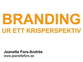 Jeanette Fors-Andrée www.jeanettefors.se BRANDING UR ETT KRISPERSPEKTIV 