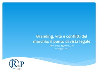 Branding,	
  vita	
  e	
  conflitti	
  del	
  
marchio:	
  il	
  punto	
  di	
  vista	
  legale 
Avv.	
  Luca	
  Egitto	
  LL.M 
27	
  Maggio	
  2014
 