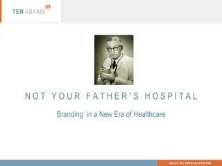 N O T  Y O U R  F A T H E R  ’  S  H O S P I T A L Branding  in a New Era of Healthcare 