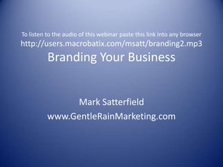 To listen to the audio of this webinar paste this link into any browser
http://users.macrobatix.com/msatt/branding2.mp3
          Branding Your Business


               Mark Satterfield
          www.GentleRainMarketing.com
 