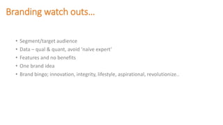 Branding watch outs…
• Segment/target audience
• Data – qual & quant, avoid ‘naïve expert’
• Features and no benefits
• One brand idea
• Brand bingo; innovation, integrity, lifestyle, aspirational, revolutionize..
 