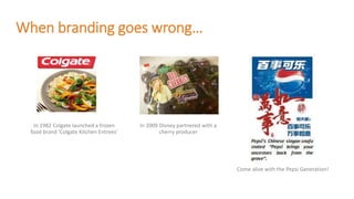 When branding goes wrong…
In 1982 Colgate launched a frozen
food brand ‘Colgate Kitchen Entrees’
In 2009 Disney partnered with a
cherry producer
Come alive with the Pepsi Generation!
 
