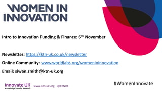 Intro to Innovation Funding & Finance: 6th November
Newsletter: https://ktn-uk.co.uk/newsletter
Online Community: www.worldlabs.org/womenininnovation
Email: siwan.smith@ktn-uk.org
#WomenInnovate
 