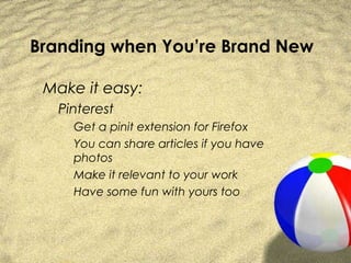Branding when You’re Brand New

 Make it easy:
   Pinterest
     Get a pinit extension for Firefox
     You can share articles if you have
     photos
     Make it relevant to your work
     Have some fun with yours too
 