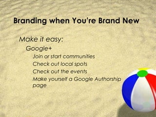 Branding when You’re Brand New

 Make it easy:
   Google+
     Join or start communities
     Check out local spots
     Check out the events
     Make yourself a Google Authorship
     page
 