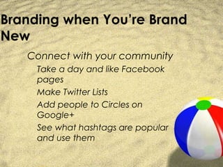 Branding when You’re Brand
New
   Connect with your community
     Take a day and like Facebook
     pages
     Make Twitter Lists
     Add people to Circles on
     Google+
     See what hashtags are popular
     and use them
 