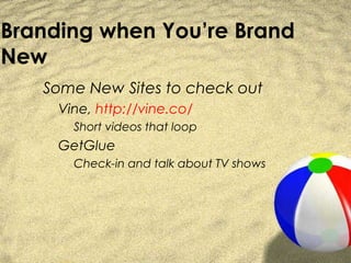 Branding when You’re Brand
New
   Some New Sites to check out
     Vine, http://vine.co/
       Short videos that loop
     GetGlue
       Check-in and talk about TV shows
 