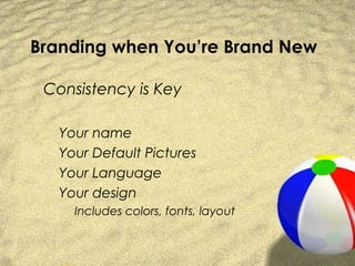 Branding when You’re Brand New

 Consistency is Key

   Your name
   Your Default Pictures
   Your Language
   Your design
     Includes colors, fonts, layout
 