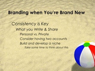 Branding when You’re Brand New

 Consistency is Key
   What you Write & Share
     Personal vs. Private
     Consider having two accounts
     Build and develop a niche
       Take some time to think about this
 
