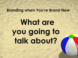 Branding when You’re Brand New


     What are
  you going to
   talk about?
 