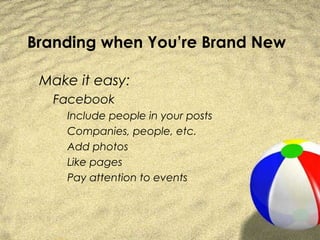 Branding when You’re Brand New

 Make it easy:
   Facebook
     Include people in your posts
     Companies, people, etc.
     Add photos
     Like pages
     Pay attention to events
 