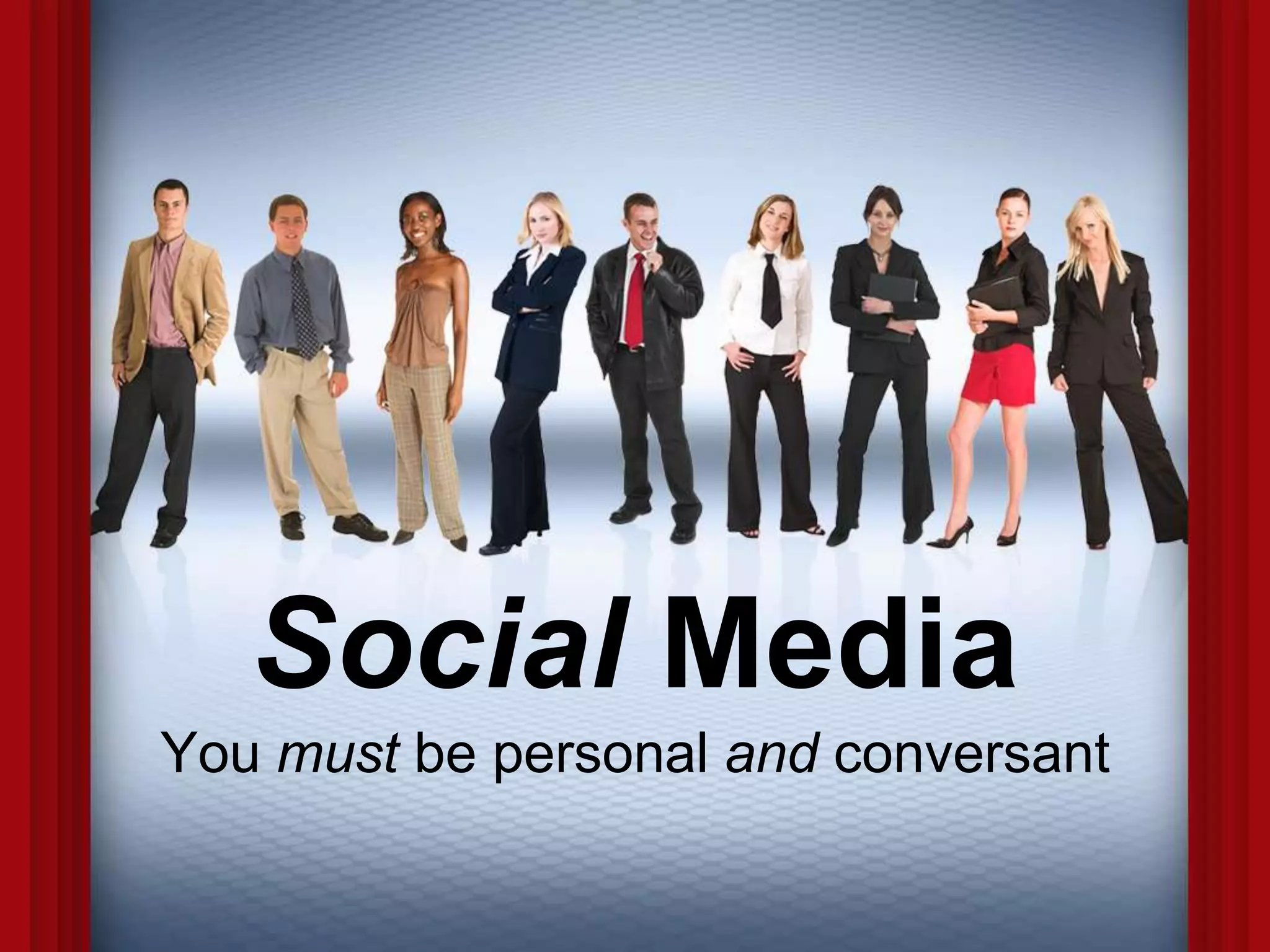 Social Media
You must be personal and conversant
 