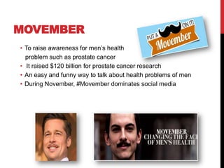 MOVEMBER
• To raise awareness for men’s health
problem such as prostate cancer
• It raised $120 billion for prostate cance...