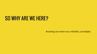 SO WHY ARE WE HERE? 
Branding can evoke trust, reliability, and delight. 
 