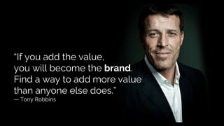 “If you add the value,
you will become the brand.
Find a way to add more value
than anyone else does.”
— Tony Robbins
 