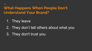 What Happens When People Don’t
Understand Your Brand?
1. They leave
2. They don’t tell others about what you
3. They don't trust you.
 
