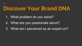 Discover Your Brand DNA
1. What problem do you solve?
2. What are you passionate about?
3. What am I perceived as an expert on?
 