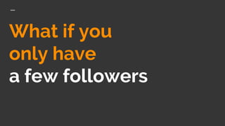 What if you
only have
a few followers
 