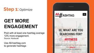 Step 1: Optimize
GET MORE
ENGAGEMENT
Post with at least one hashtag average
12% more engagement.
Source: Hootsuite
Use All-hashtag.com
to generate hashtags
 