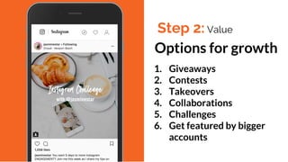 Options for growth
1. Giveaways
2. Contests
3. Takeovers
4. Collaborations
5. Challenges
6. Get featured by bigger
accounts
Step 2: Value
 