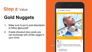 Step 2: Value
Gold Nuggets
1. Make sure to put in post description
to follow @yourself
2. Create shoutout story posts you
can exchange with similar pages in
your niche.
 