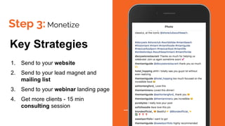 Step 3: Monetize
Key Strategies
1. Send to your website
2. Send to your lead magnet and
mailing list
3. Send to your webinar landing page
4. Get more clients - 15 min
consulting session
 