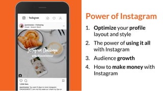 Power of Instagram
1. Optimize your profile
layout and style
2. The power of using it all
with Instagram
3. Audience growth
4. How to make money with
Instagram
 