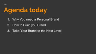 Agenda today
1. Why You need a Personal Brand
2. How to Build you Brand
3. Take Your Brand to the Next Level
 