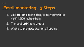 Email marketing - 3 Steps
1. List building techniques to get your first (or
next) 1.000 subscribers
2. The best opt-ins to create
3. Where to promote your email opt-ins
 