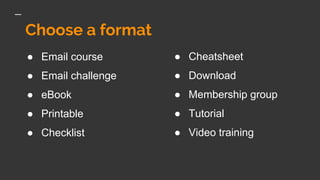 Choose a format
● Email course
● Email challenge
● eBook
● Printable
● Checklist
● Cheatsheet
● Download
● Membership group
● Tutorial
● Video training
 