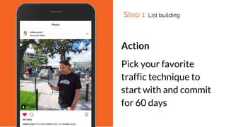 Action
Pick your favorite
traffic technique to
start with and commit
for 60 days
Step 1: List building
 