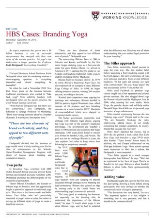HBS CASES


HBS Cases: Branding Yoga
Published: September 10, 2012
Author:    Kim Girard


     As yoga's popularity has grown into a $6             "There are two elements of brand                what the difference was. His story was all about
billion business, a cast of successful                authenticity, and they appeal to two different      understanding that you needed legal protection
entrepreneurs has emerged with their own              sorts of people," Deshpandé says.                   for your branding."
styles of the ancient practice. Yet yoga's rise           The enterprising Bikram, born in 1946 in
underscores a larger question for Professor           Calcutta and known worldwide by his first
Rohit Deshpandé: Is everything brandable?             name, began studying yoga as a four-year-old
                                                                                                          The Stiles approach
                                                      under his guru Bishnu Ghosh. He arrived in              Tara Stiles, meanwhile, found success in
                                                      America in 1971, opening his first studio in Los    yoga her own way. She had studied ballet
    Harvard Business School Professor Rohit           Angeles and teaching traditional Hatha yoga to      before launching a brief modeling career with
Deshpandé often asks his marketing students a         students including Shirley MacLaine.                the Ford Agency. Her early experiences of yoga
show-stopping       question:     Is     everything       Bikram built his business slowly. In 1979,      were personal and drew from several different
brandable—and         should     everything      be   he wrote Bikram's Beginning Yoga Class. He          traditions. "It felt right and natural, not rigid
brandable?                                            also trademarked his company's name, Bikram's       with a certain style," she said. Yoga "gurus" she
    So when he read a November 2010 New               Yoga College of India. In 1994, he began            had encountered in New York put her off.
York Times piece on the tensions between              offering intensive courses, training 200 teachers       Stiles used Facebook to promote yoga
traditional practitioners who wanted to "take         per year, according to the case.                    classes taught out of her apartment and offered
back yoga" from celebrity teachers with                   Worried that competitors were copying his       private sessions. She also blogged about yoga
newfangled twists on the ancient practice, the        teachings and techniques, Bikram decided in         for Women's Health and the Huffington Post. In
word "brand" jumped out at him.                       2002 to patent a typical 90-minute class, which     2008, after opening her own studio, Strala
    "What had me intrigued was that there was         consists of 26 postures and two breathing           Yoga, the popular doctor and self-help author
this controversy," says Deshpandé, the                exercises in a room heated to 105°F. Hundreds       Deepak Chopra hired Stiles as his personal yoga
Sebastian S. Kresge Professor of Marketing.           of cease-and-desist letters were slapped on         instructor, a huge endorsement.
"There were strong positions taken by a number        competing studio owners.                                Stiles created controversy because she was
of people. It wasn't just a descriptive story."           The Indian government, meanwhile, took          "making yoga cool," Chopra said in the case.
                                                      umbrage with Bikram's legal claims, arguing         "We are basically breaking the rules,
   "There are two elements of                         that yoga was part of the country's traditional     improvising, adding music; in our minds,
                                                      knowledge. The government put together a            connecting the younger generation. In society,
   brand authenticity, and they                       panel of 100 historians and scientists that began   brands that succeed stay relevant."
                                                                                                              Stiles hasn't patented her classes, but in
   appeal to two different sorts                      cataloging 1,500 yoga poses found in ancient
                                                                                                          2010 she did publish a book called Slim Calm
                                                      texts written in Sanskrit, Urdu, and Persian. The
   of people"                                         goal was not to challenge Bikram in court, the      Sexy Yoga and launched a yoga DVD under
                                                      case explains, but rather to keep others from       Jane Fonda's "Team Fonda" fitness brand. In
    Deshpandé decided that the business of            following his proprietary example.                  addition, she and Chopra collaborated on the
yoga would make a lively teaching case for his            By 2011,                                        iPad app Authentic Yoga. Those actions spurred
class of entrepreneurs in the School's                there     were                                      some instructors to label her a sellout, but
Owner/President Management Program, with              some 5,000                                          Deshpandé is more measured.
plenty of lessons about branding and                  Bikram Yoga                                             "Tara Stiles appeals to a much younger
competitive strategy.                                 studios                                             demographic than Bikram," he says. "She's not
                                                      worldwide.                                          as regimented in her form of yoga. There's no
                                                                                                          Sanskrit in her yoga. Bikram is about Sanskrit.
Two paths                                             Deshpandé
                                                                                                          Bikram is about India. She's quintessentially
    In Branding Yoga, cowritten with HBS              notes that in
                                                      a        world                                      American."
Global Research Group associate director Kerry
Herman and research associate Annelena Lobb,          where      the
Deshpandé examines the different paths of two         majority of                                         Adding value
successful yoga teachers.                             yoga teachers were just scraping by Bikram              Deshpandé taught the case for the first time
    There's Bikram Choudhury, the founder of          succeeded through strategic use of branding and     this past spring, drawing a lively debate among
Bikram yoga in America, who has aggressively          legal protections. Bikram also gained an edge       participants who were divided on whether the
fought to patent his approach to traditional yoga     by starting early in the United States and          commercialization of yoga is appropriate.
style. Then there is the former model and ballet      understanding yoga's commercial potential.              "The discussion was very heated," he says.
dancer Tara Stiles, who isn't particularly                "He's very good at marketing the business,      "The argument against it is that religion is
interested in yoga's roots or rules, but rather in    but especially on the branding side, he             something that is very personal, and that it
mixing up different styles of yoga to create a        understood the importance of the Bikram             should not be commercialized."
beneficial exercise.                                  brand," he says. "It wasn't about yoga, it was
                                                      about Bikram yoga, and he had to establish


COPYRIGHT 2012 PRESIDENT AND FELLOWS OF HARVARD COLLEGE                                                                                                  1
 