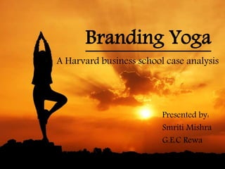 Branding Yoga
Presented by:
Smriti Mishra
G.E.C Rewa
A Harvard business school case analysis
 