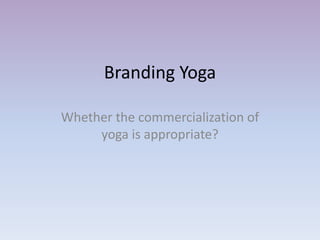 Branding Yoga
Whether the commercialization of
yoga is appropriate?
 
