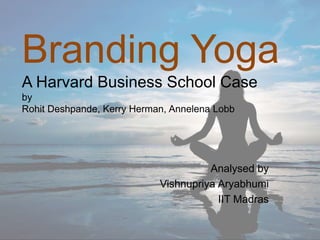Branding Yoga
A Harvard Business School Case
by
Rohit Deshpande, Kerry Herman, Annelena Lobb
Analysed by
Vishnupriya Aryabhumi
IIT Madras
 
