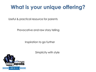 What is your unique offering?

Useful & practical resource for parents



      Provocative and raw story telling



             Inspiration to go further


                     Simplicity with style
 