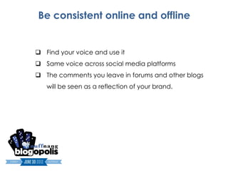Be consistent online and offline


 Find your voice and use it
 Same voice across social media platforms
 The comments you leave in forums and other blogs
   will be seen as a reflection of your brand.
 