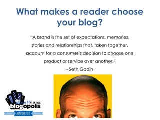 What makes a reader choose
       your blog?
   “A brand is the set of expectations, memories,
    stories and relationships that, taken together,
  account for a consumer’s decision to choose one
          product or service over another.”
                    - Seth Godin
 