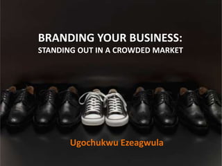 BRANDING YOUR BUSINESS:
STANDING OUT IN A CROWDED MARKET
Ugochukwu Ezeagwula
 
