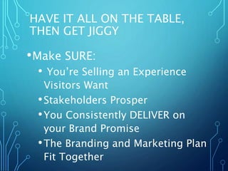 HAVE IT ALL ON THE TABLE,
THEN GET JIGGY
•Make SURE:
• You’re Selling an Experience
Visitors Want
•Stakeholders Prosper
•Y...