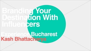 Branding Your
Destination With
Influencers
Experience Bucharest
Kash Bhattacharya
 