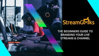 THE BEGINNERS GUIDE TO
BRANDING YOUR LIVE
STREAMS & CHANNEL
 