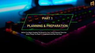 PART 1
PLANNING & PREPARATION
Before You Begin Creating The Brand For Your Twitch Channel There Are
Some Things You Need To Understand And Plan Out First:
 
