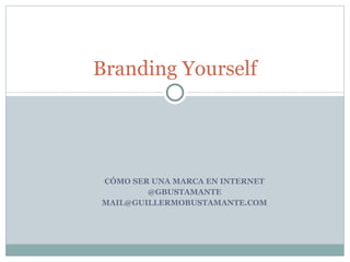 CÓMO SER UNA MARCA EN INTERNET @GBUSTAMANTE [email_address] Branding Yourself 