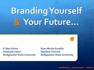 Branding	
  Yourself	
  	
  
&	
  	
  Your	
  Future...	
  
P.	
  Max	
  Quinn 	
  
	
  
Graduate	
  Intern 	
  
	
  
Bridgewater	
  State	
  University

	
  Ryan	
  Nicole	
  Greelish	
  
	
  Resident	
  Director	
  
	
  Bridgewater	
  State	
  University	
  

@PMaxQuinn	
  	
  	
  	
  @RyanGreelish	
  	
  	
  	
  	
  #AOTA13	
  	
  

 