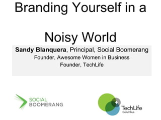 Branding Yourself in a  Noisy World Sandy Blanquera , Principal, Social Boomerang Founder, Awesome Women in Business Founder, TechLife 
