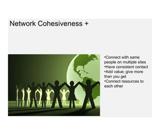 Network Cohesiveness + Connect with same people on multiple sites Have consistent contact Add value; give more than you get Connect resources to each other 