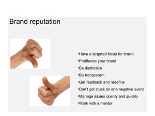 Brand reputation Have a targeted focus for brand Proliferate your brand Be distinctive Be transparent Get feedback and redefine  Don’t get stuck on one negative event Manage issues openly and quickly Work with a mentor 